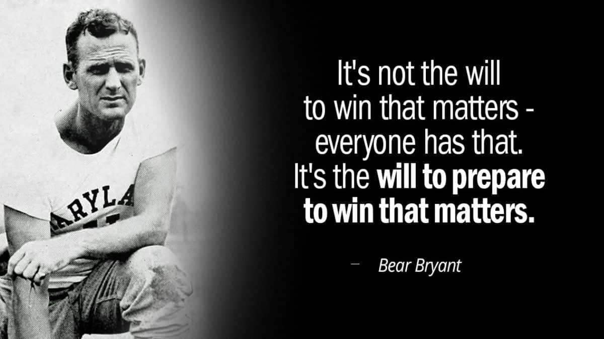 Bear Bryant quote on will to prepare, with photo. (It’s not the will to win that matters—everyone has that. It’s the will to prepare to win that matters.)