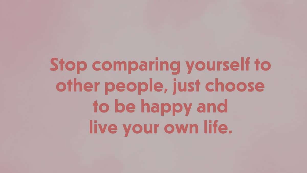 Stop comparing yourself to other people, just choose to be happy and live your own life