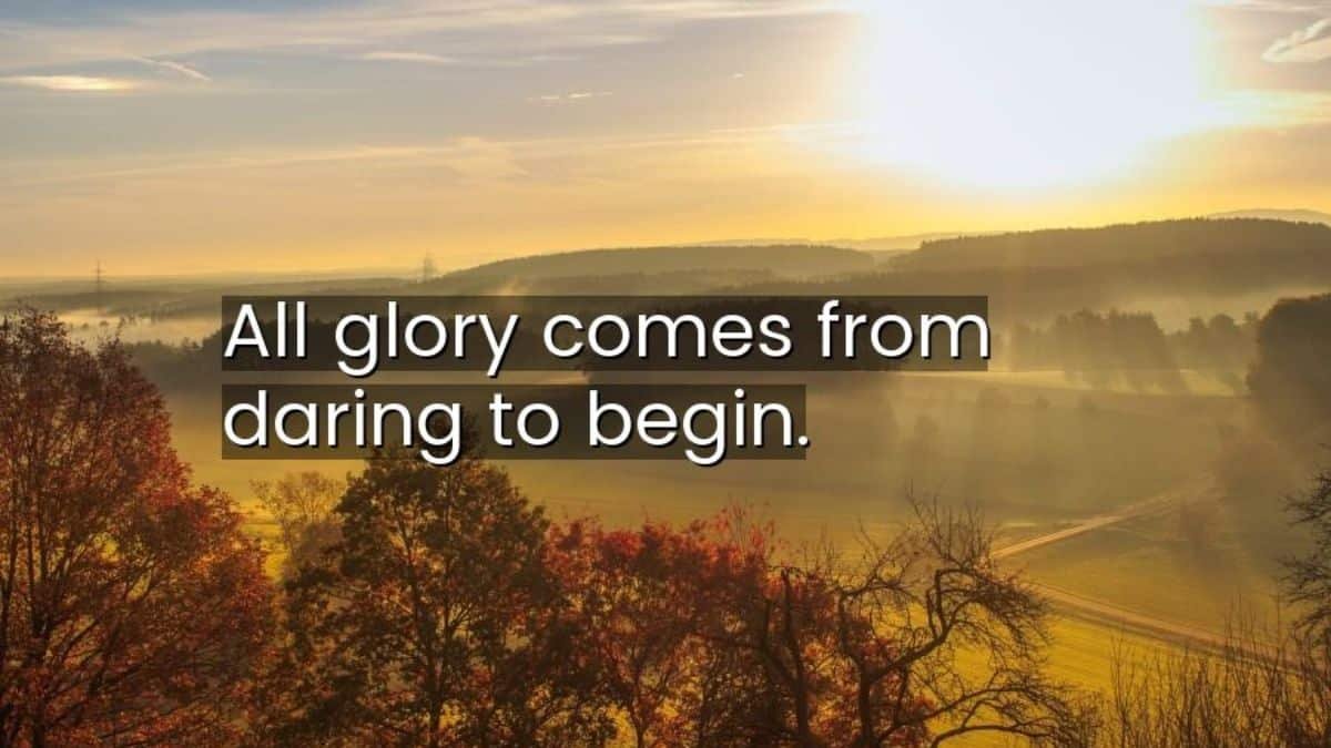 All glory comes from daring to begin