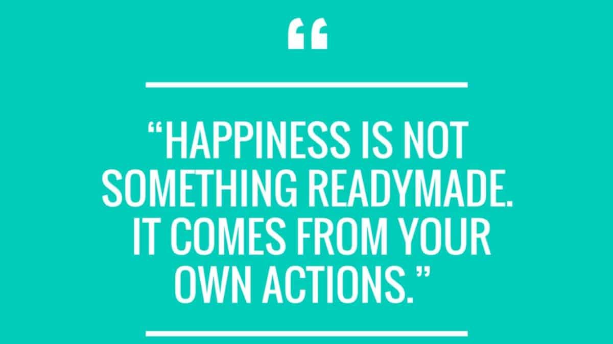 Happiness is not something readymade. It comes from your own actions.