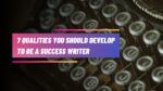 7 Qualities You Should Develop to be a Success Writer 2