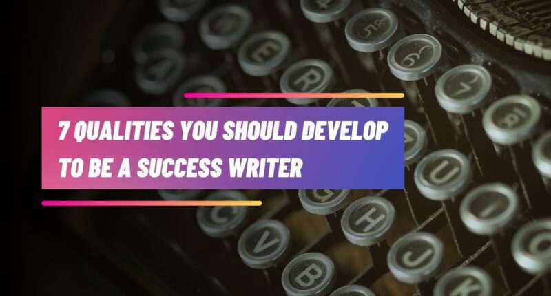 7 Qualities You Should Develop to Be a Successful Writer