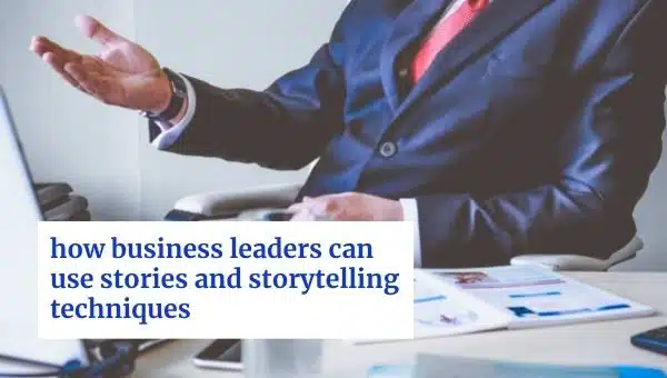 How Business Leaders Can Use Stories and Storytelling Techniques