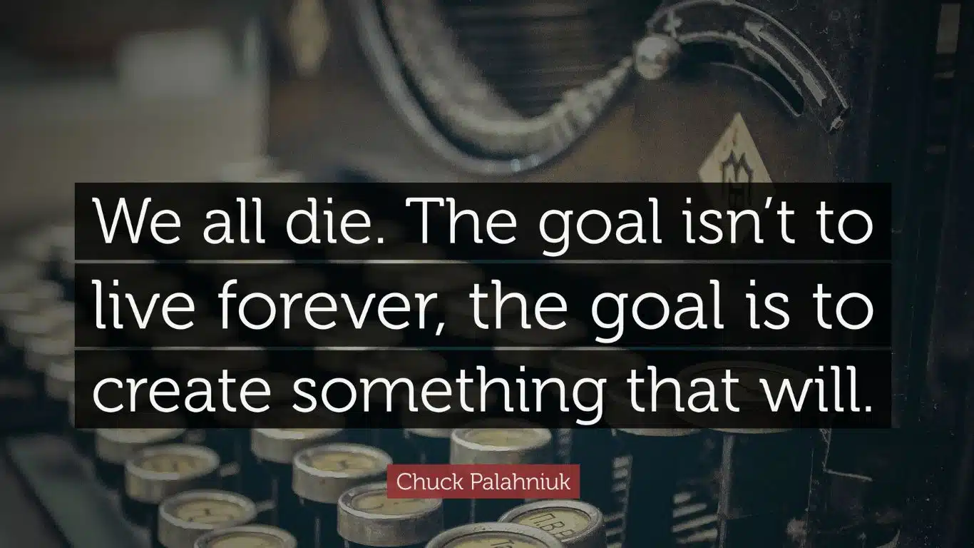 We all die. The goal isn't to live forever, the goal is to create something that will