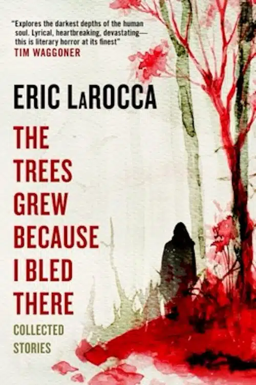 Most Anticipated Horror Books of March 2023- The Trees Grew Because I Bled There: Collected Stories by Eric LaRocca