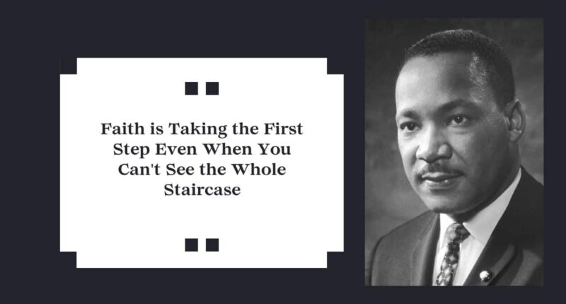 Faith is Taking the First Step Even When You Can't See the Whole Staircase - Martin Luther King Jr.