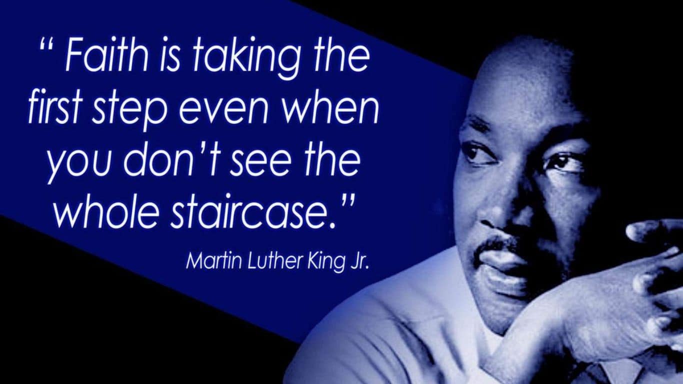 Faith is Taking the First Step Even When You Can't See the Whole Staircase - Martin Luther King Jr.