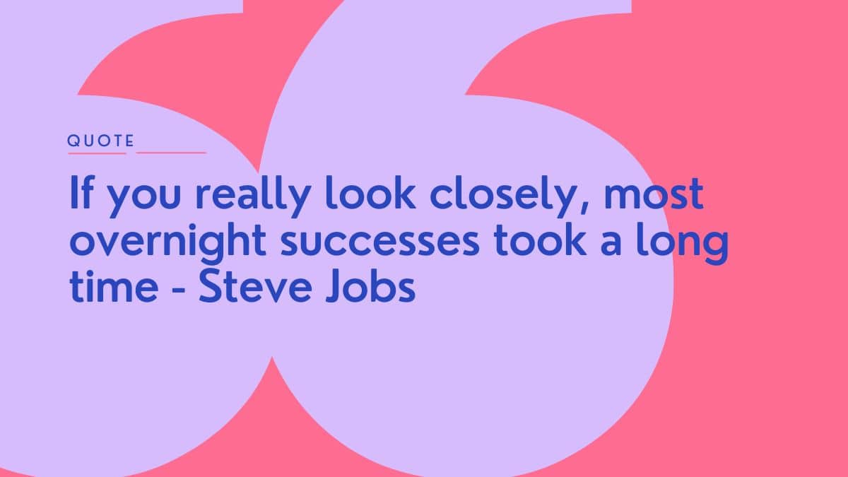 If you really look closely, most overnight successes took a long time - Steve Jobs
