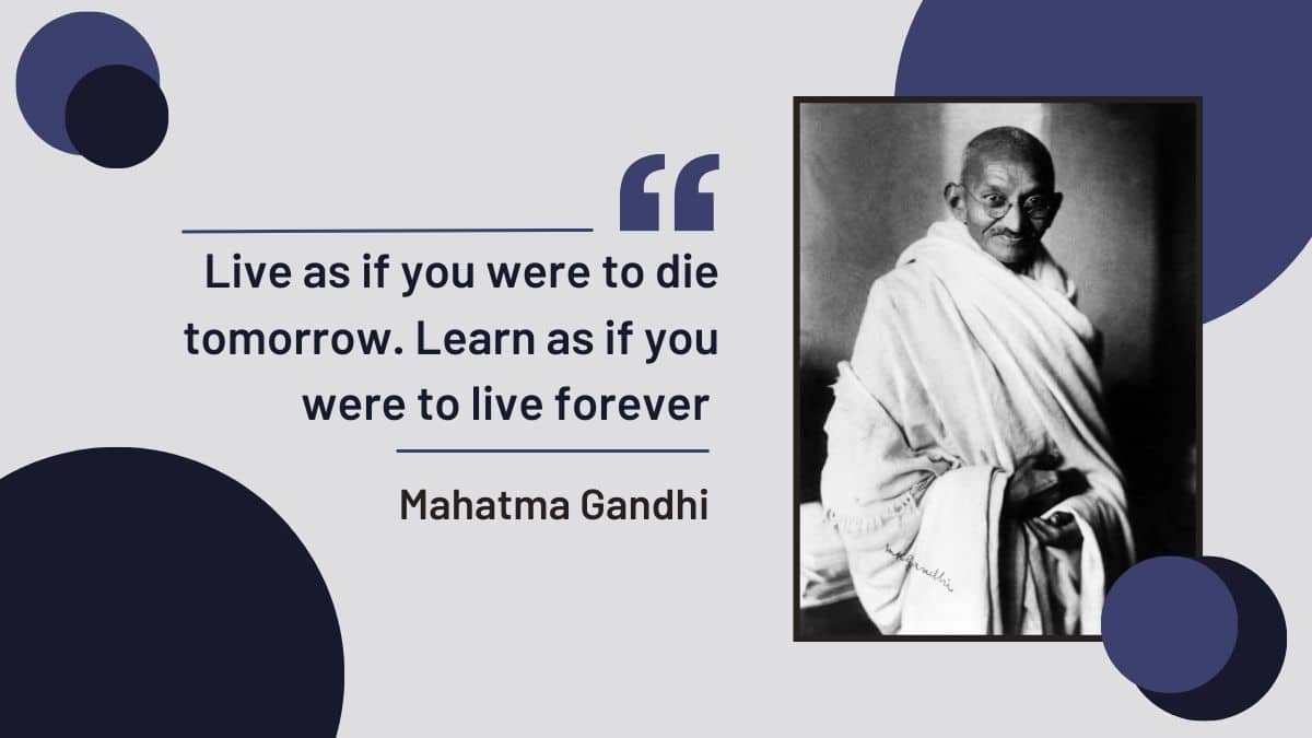 Live as if you were to die tomorrow. Learn as if you were to live forever Mahatma Gandhi