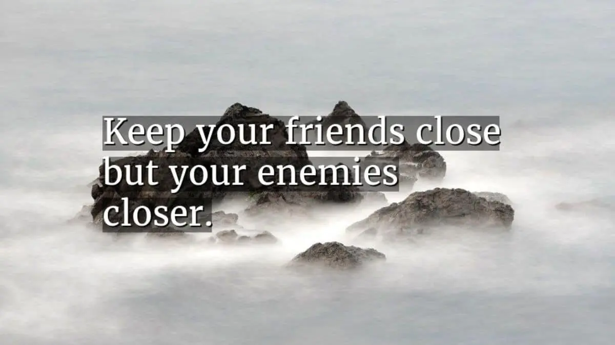 Keep your friends close, but your enemies closer