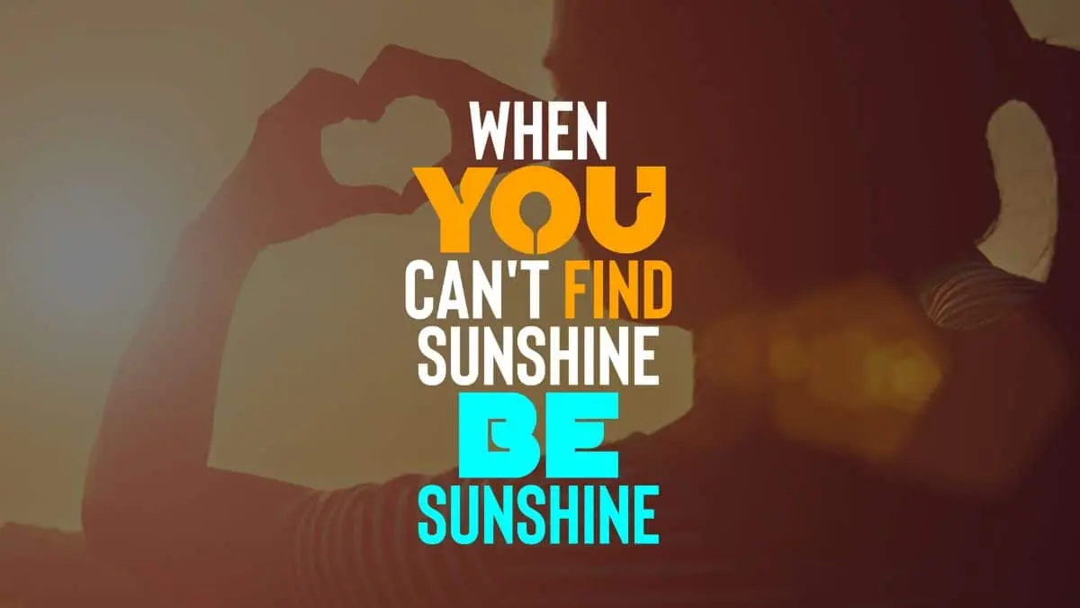 When you can't find the sunshine, be the sunshine