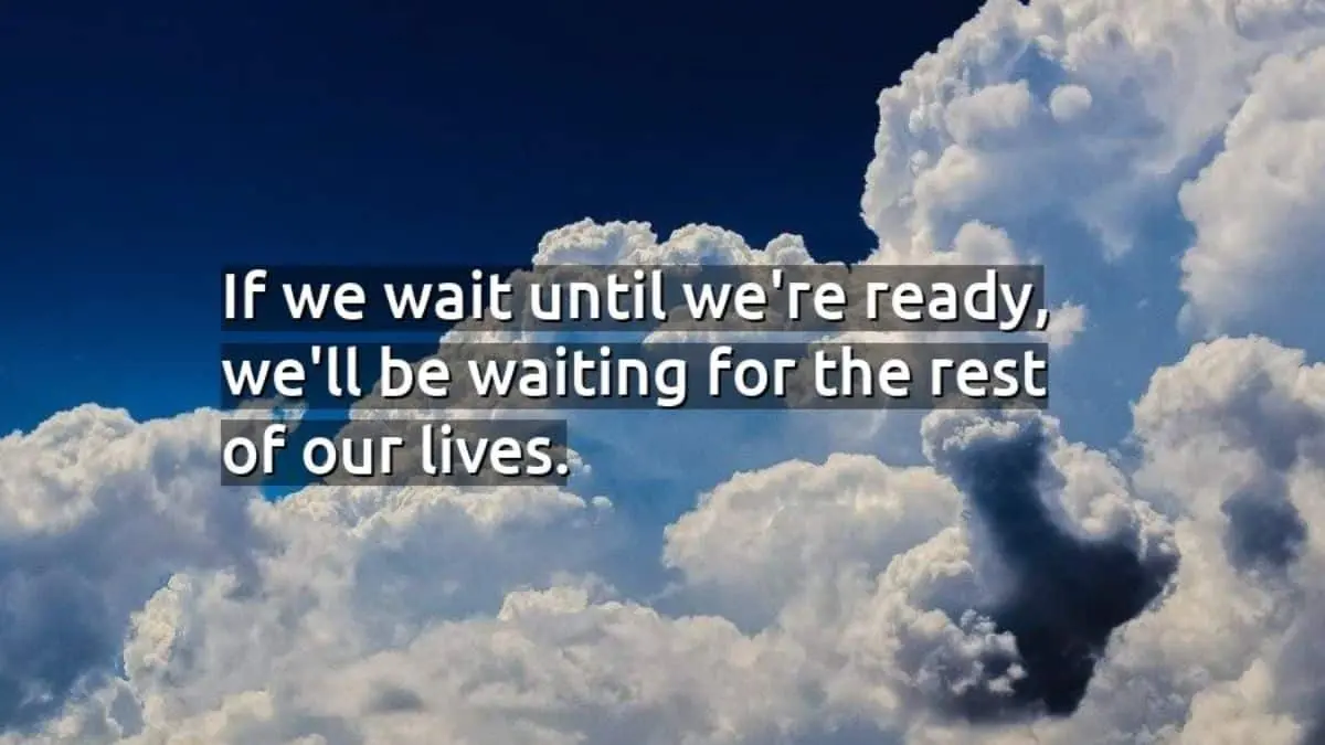 If we wait until we're ready, we'll be waiting for the rest of our lives