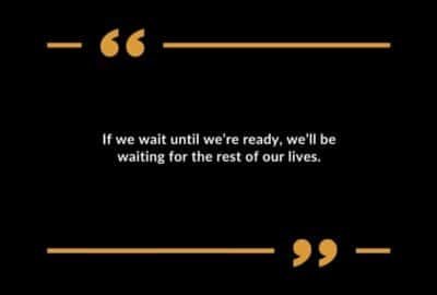 यदि हम तैयार होने तक प्रतीक्षा करते हैं, तो हम अपने शेष जीवन तक प्रतीक्षा करते रहेंगे