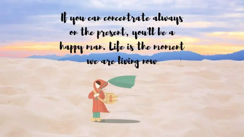 If you can concentrate always on the present, you'll be a happy man. Life is the moment we are living now