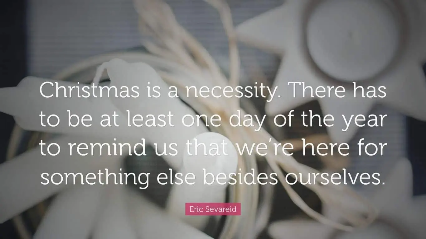 20 Best Christmas Quotes of All Time - "Christmas is a necessity. There has to be at least one day of the year to remind us that we're here for something else besides ourselves." — Eric Sevareid