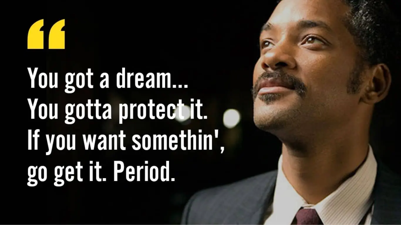 20 Best quotes from Movies, along with brief explanations - "You got a dream, you gotta protect it. People can't do something themselves, they wanna tell you you can't do it. You want something? Go get it. Period." (Chris Gardner, The Pursuit of Happyness)