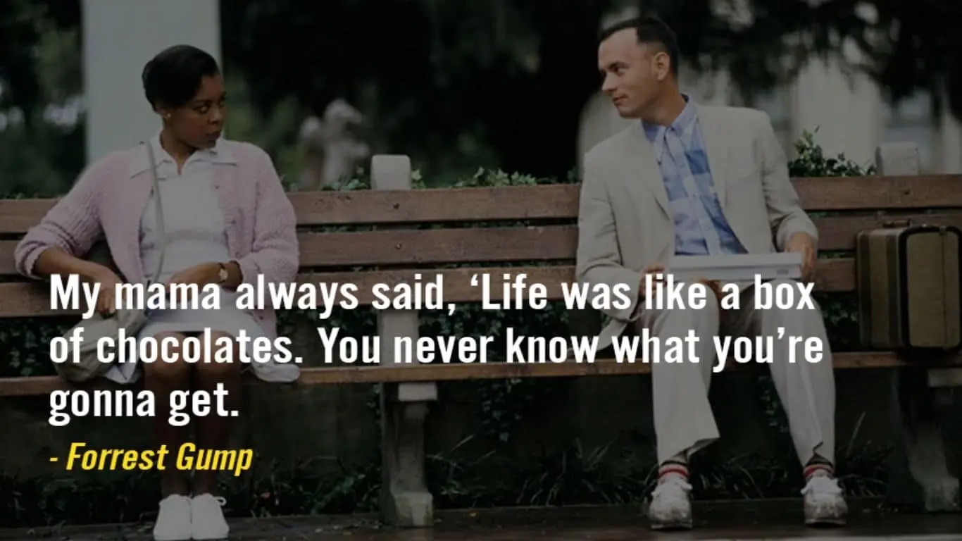 "My mama always said life was like a box of chocolates. You never know what you're gonna get." (Forrest Gump)
