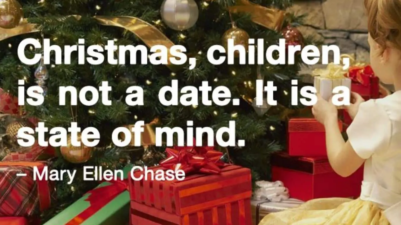 20 Best Christmas Quotes of All Time - "Christmas, children, is not a date. It is a state of mind." — Mary Ellen Chase