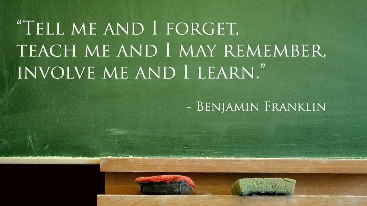 Tell me and I forget. Teach me and I remember. Involve me, and I learn.