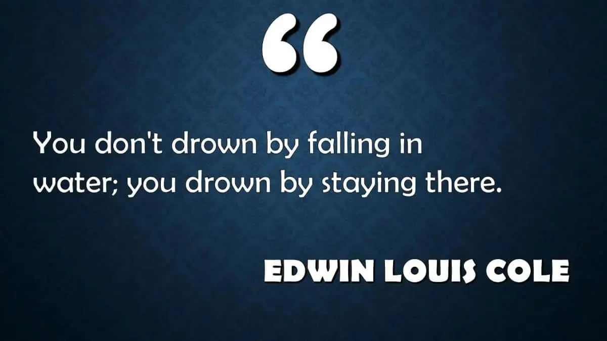 You don’t drown by falling in the water; you drown by staying there.
