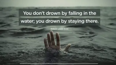 You don’t drown by falling in the water; you drown by staying there.
