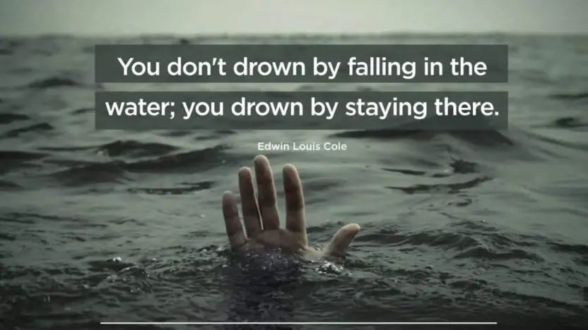 You don’t drown by falling in the water; you drown by staying there.
