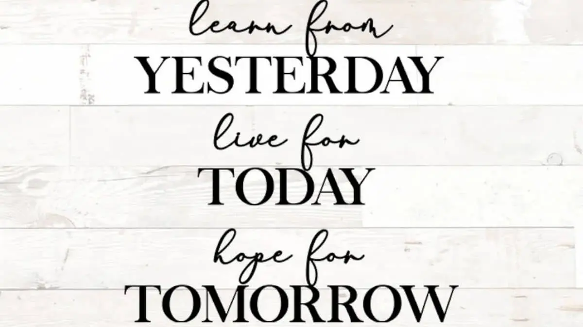 Learn from yesterday. Live for today. Hope for tomorrow