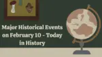 Major Historical Events on February 10 Today in History