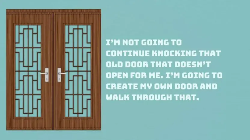 I’m not going to continue knocking that old door that doesn’t open for me. I’m going to create my own door and walk through that.