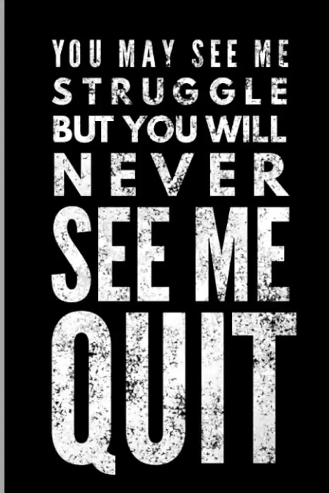 You may see me struggle but you will never see me quit