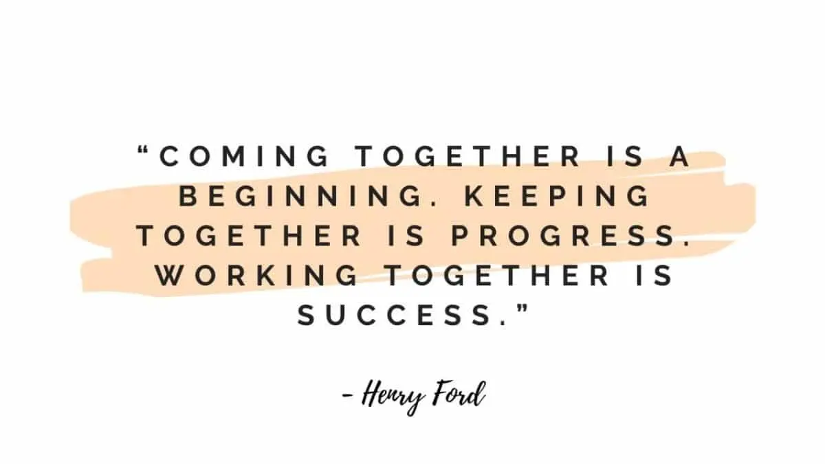 Coming together is a beginning. Keeping together is progress. Working together is success.