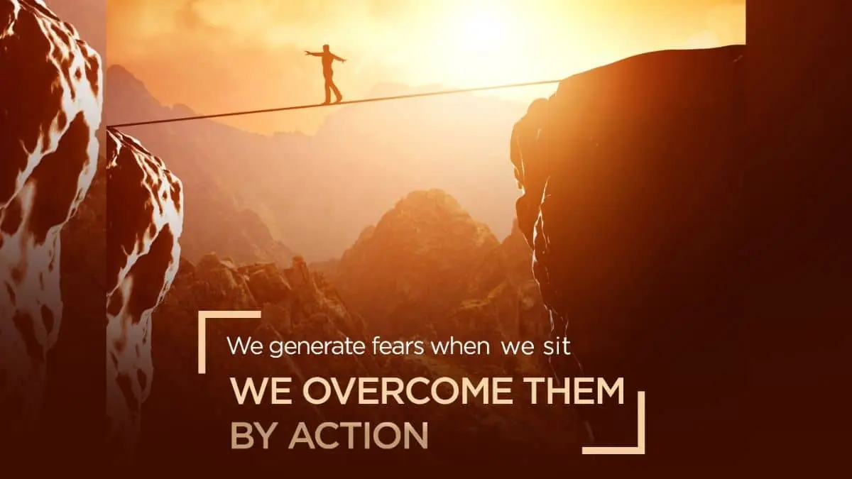 We generate fears while we sit. We overcome them by action.