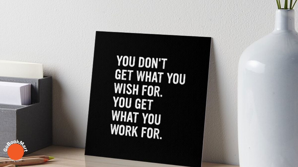 You don’t get what you wish for; you get what you work for.