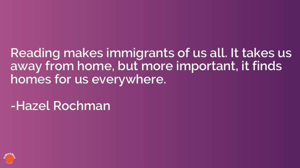 Reading makes immigrants of us all. It takes us away from home, but more important, it finds homes for us everywhere.