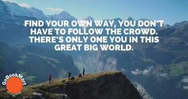 Find your own way, you don’t have to follow the crowd. There’s only one you in this great big world.