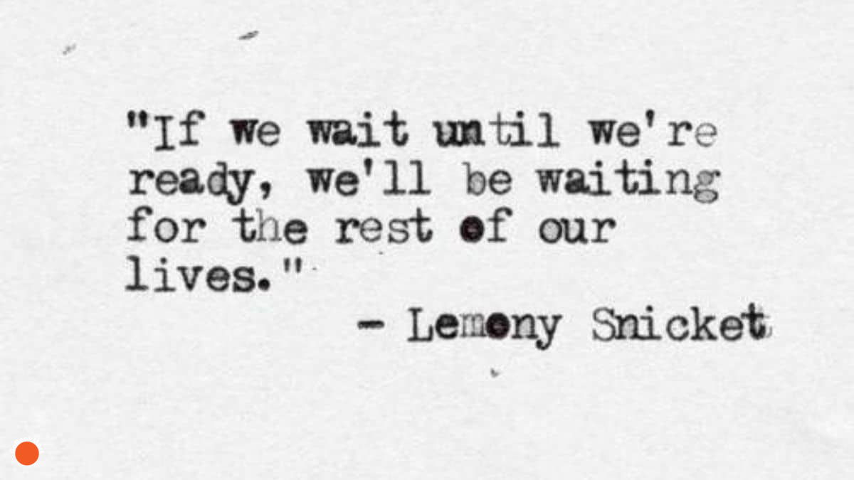 If we wait until we’re ready, we’ll be waiting for the rest of our lives