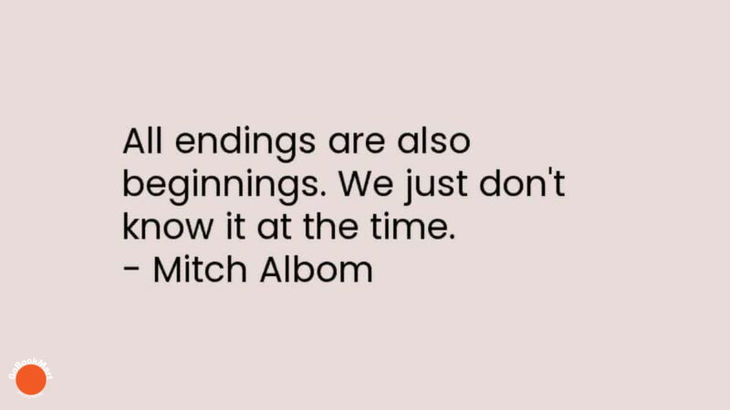 All endings are also beginnings. We just don’t know it at the time.