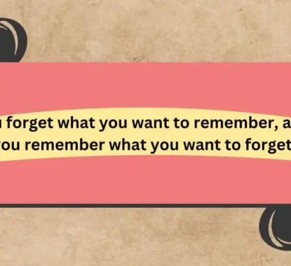 You forget what you want to remember, and you remember what you want to forget