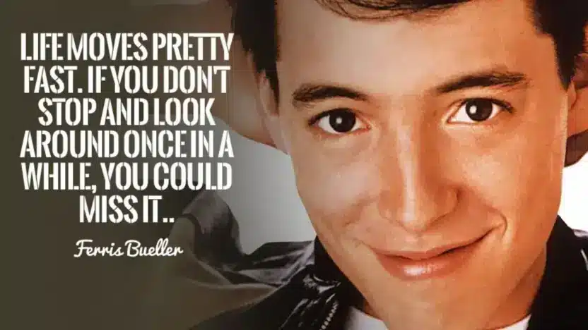 Life moves pretty fast. If you don’t stop and look around once in a while, you could miss it.